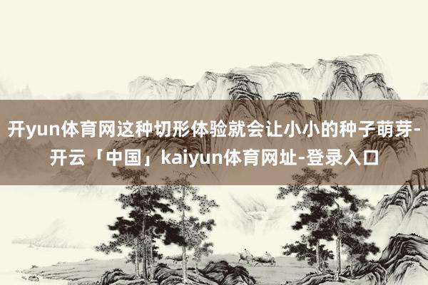 开yun体育网这种切形体验就会让小小的种子萌芽-开云「中国」kaiyun体育网址-登录入口