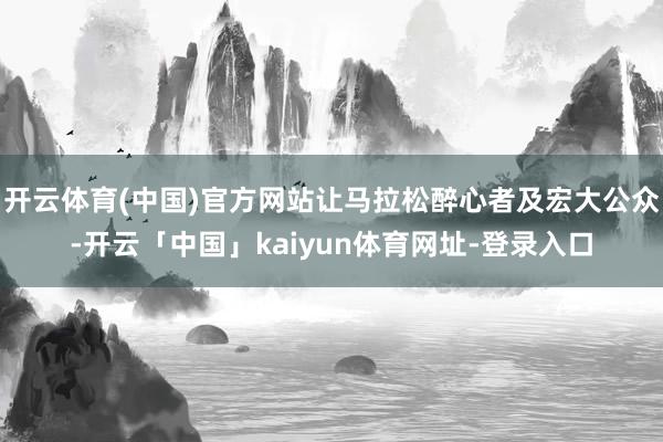 开云体育(中国)官方网站让马拉松醉心者及宏大公众-开云「中国」kaiyun体育网址-登录入口