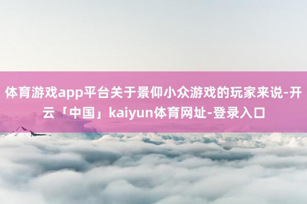 体育游戏app平台关于景仰小众游戏的玩家来说-开云「中国」kaiyun体育网址-登录入口