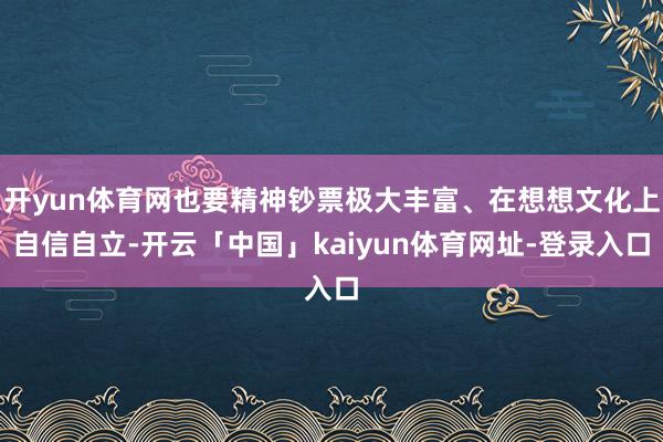 开yun体育网也要精神钞票极大丰富、在想想文化上自信自立-开云「中国」kaiyun体育网址-登录入口