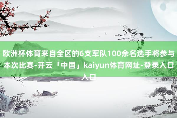 欧洲杯体育来自全区的6支军队100余名选手将参与本次比赛-开云「中国」kaiyun体育网址-登录入口