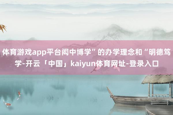 体育游戏app平台闳中博学”的办学理念和“明德笃学-开云「中国」kaiyun体育网址-登录入口