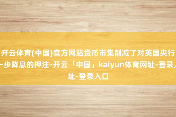 开云体育(中国)官方网站货币市集削减了对英国央行进一步降息的押注-开云「中国」kaiyun体育网址-登录入口