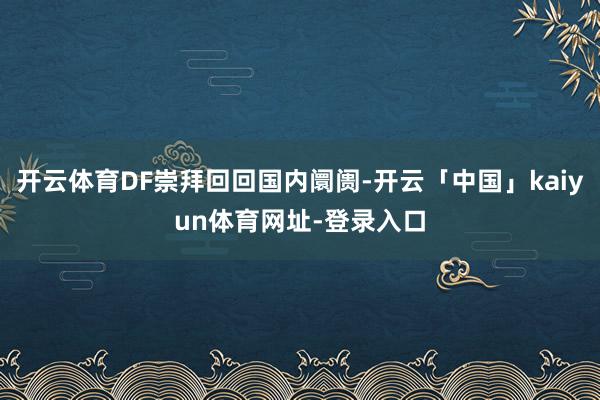 开云体育DF崇拜回回国内阛阓-开云「中国」kaiyun体育网址-登录入口