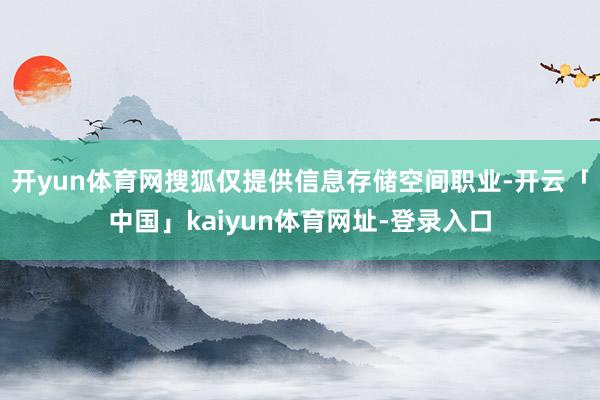 开yun体育网搜狐仅提供信息存储空间职业-开云「中国」kaiyun体育网址-登录入口