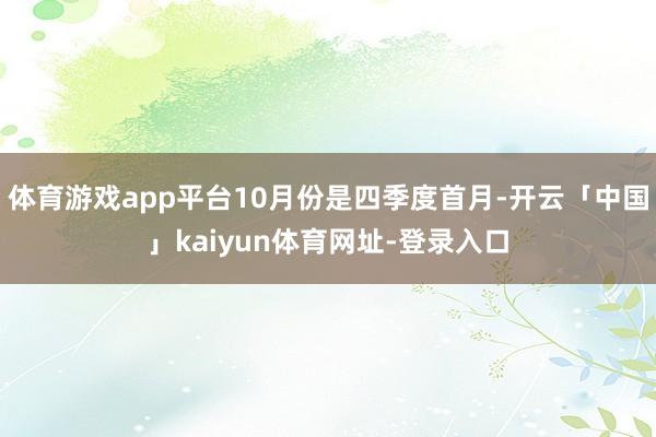 体育游戏app平台10月份是四季度首月-开云「中国」kaiyun体育网址-登录入口