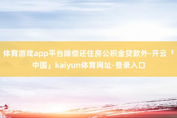 体育游戏app平台除偿还住房公积金贷款外-开云「中国」kaiyun体育网址-登录入口