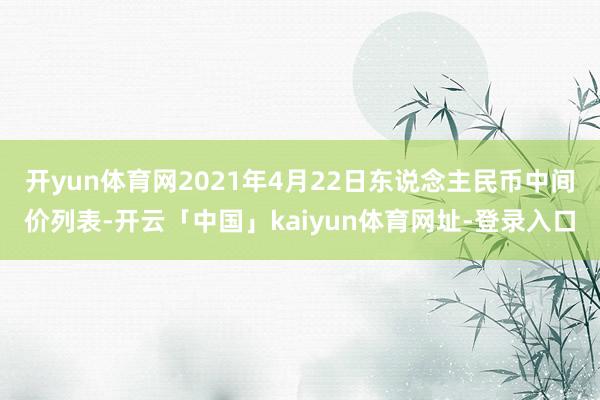 开yun体育网2021年4月22日东说念主民币中间价列表-开云「中国」kaiyun体育网址-登录入口